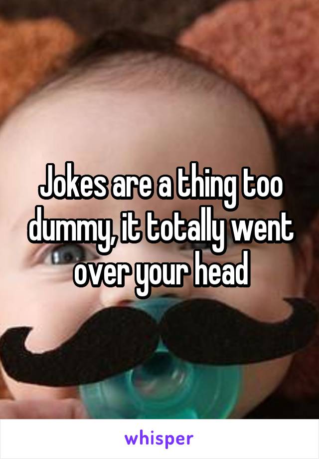 Jokes are a thing too dummy, it totally went over your head