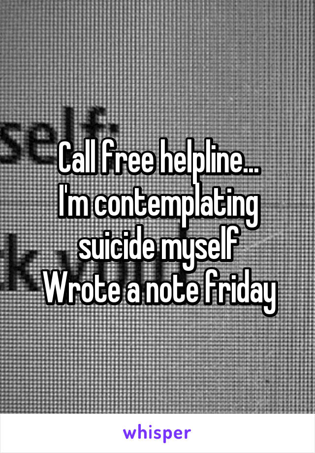 Call free helpline...
I'm contemplating suicide myself
Wrote a note friday