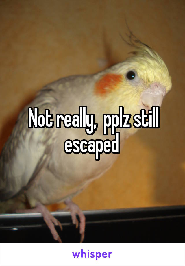 Not really,  pplz still escaped 