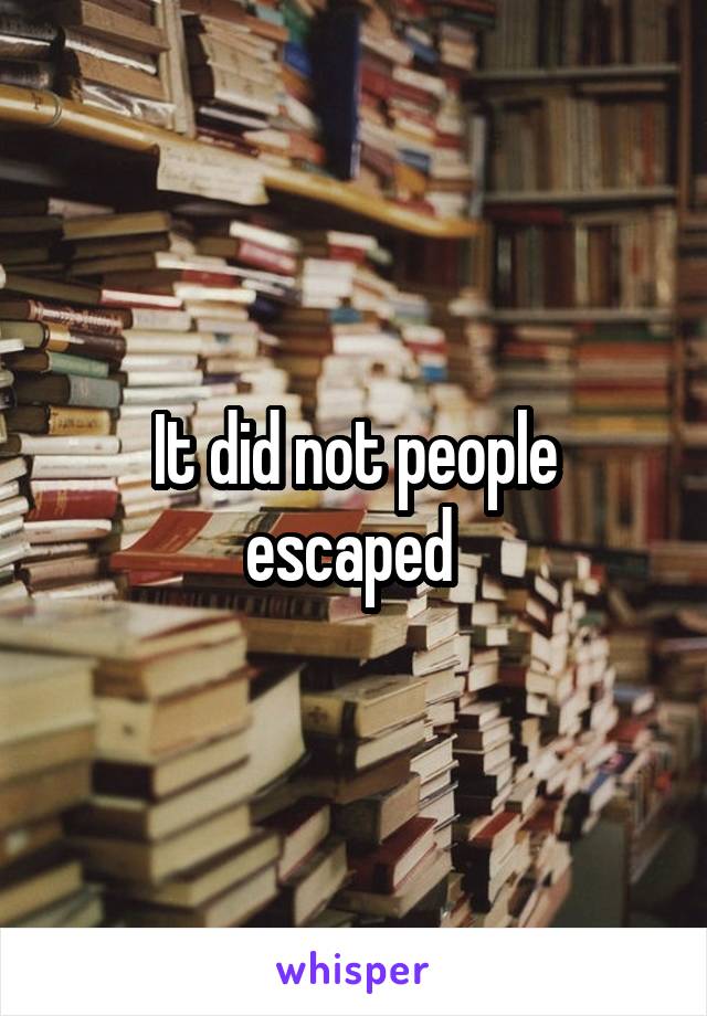 It did not people escaped 