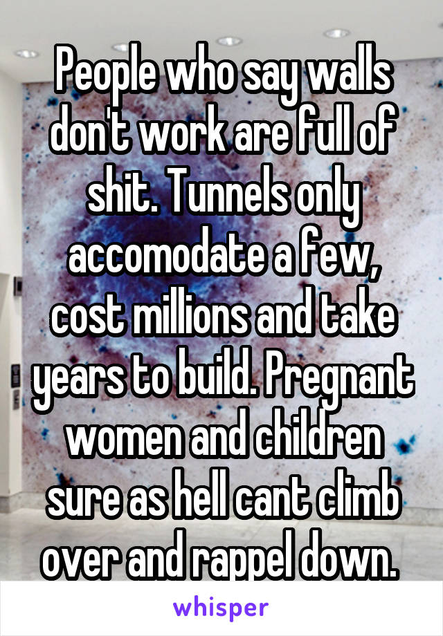 People who say walls don't work are full of shit. Tunnels only accomodate a few, cost millions and take years to build. Pregnant women and children sure as hell cant climb over and rappel down. 