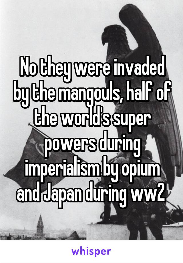 No they were invaded by the mangouls, half of the world's super powers during imperialism by opium and Japan during ww2 