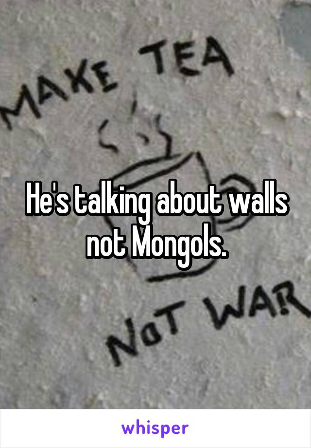 He's talking about walls not Mongols.