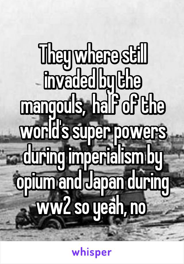 They where still invaded by the mangouls,  half of the world's super powers during imperialism by opium and Japan during ww2 so yeah, no 