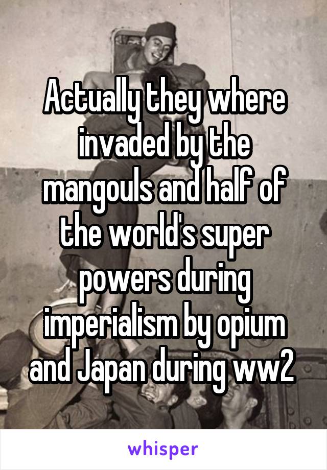 Actually they where invaded by the mangouls and half of the world's super powers during imperialism by opium and Japan during ww2 