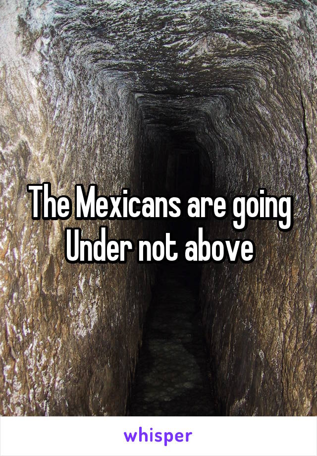 The Mexicans are going
Under not above