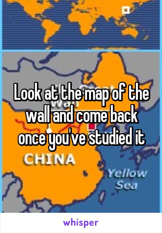 Look at the map of the wall and come back once you've studied it