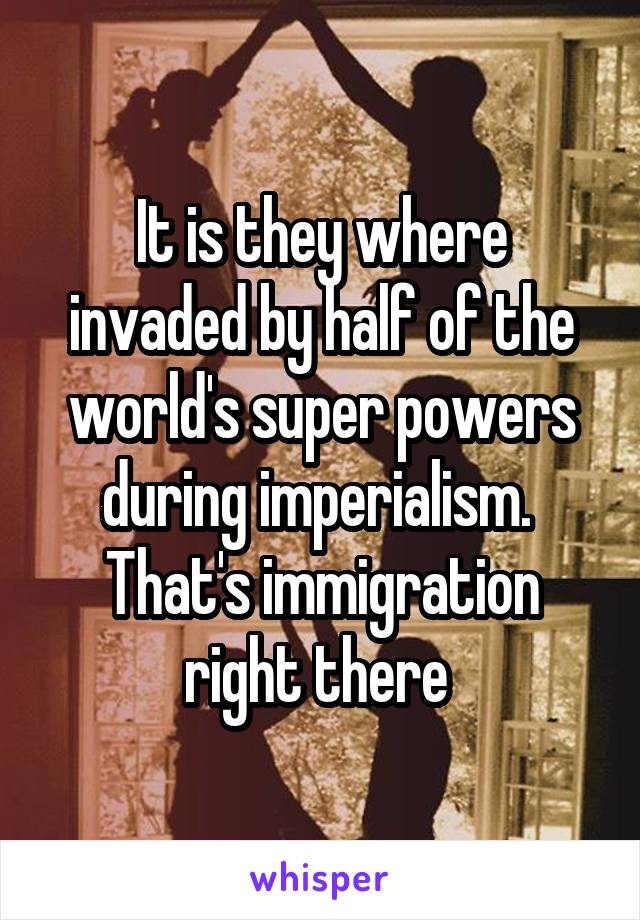 It is they where invaded by half of the world's super powers during imperialism.  That's immigration right there 