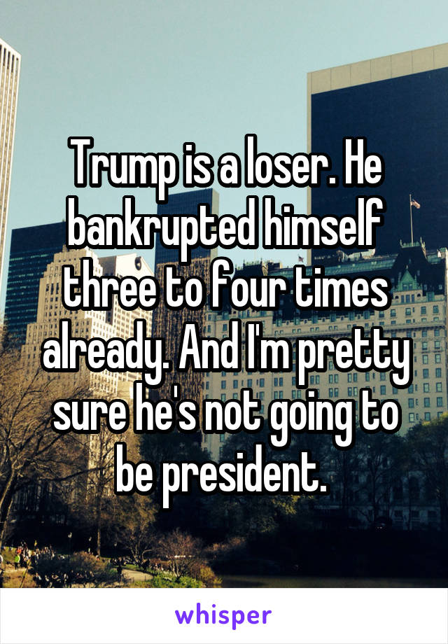 Trump is a loser. He bankrupted himself three to four times already. And I'm pretty sure he's not going to be president. 