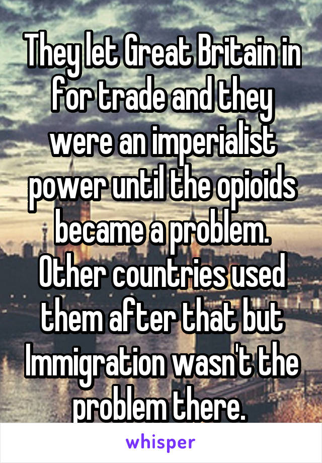 They let Great Britain in for trade and they were an imperialist power until the opioids became a problem. Other countries used them after that but Immigration wasn't the problem there. 