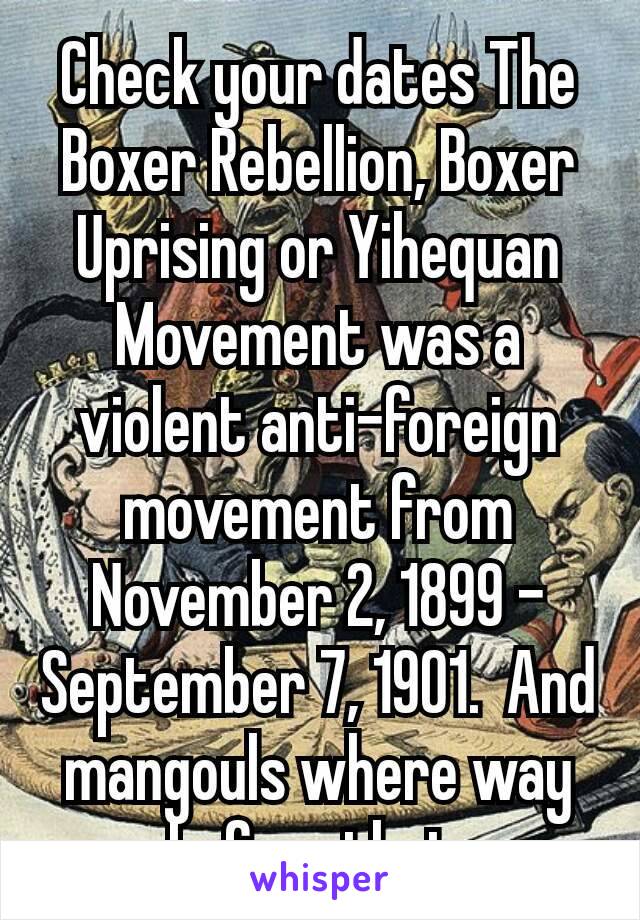 Check your dates The Boxer Rebellion, Boxer Uprising or Yihequan Movement was a violent anti-foreign movement from November 2, 1899 – September 7, 1901.  And mangouls where way before that 