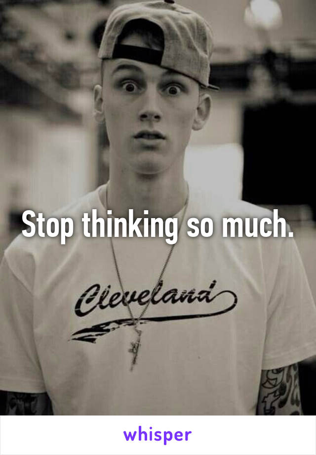 Stop thinking so much.