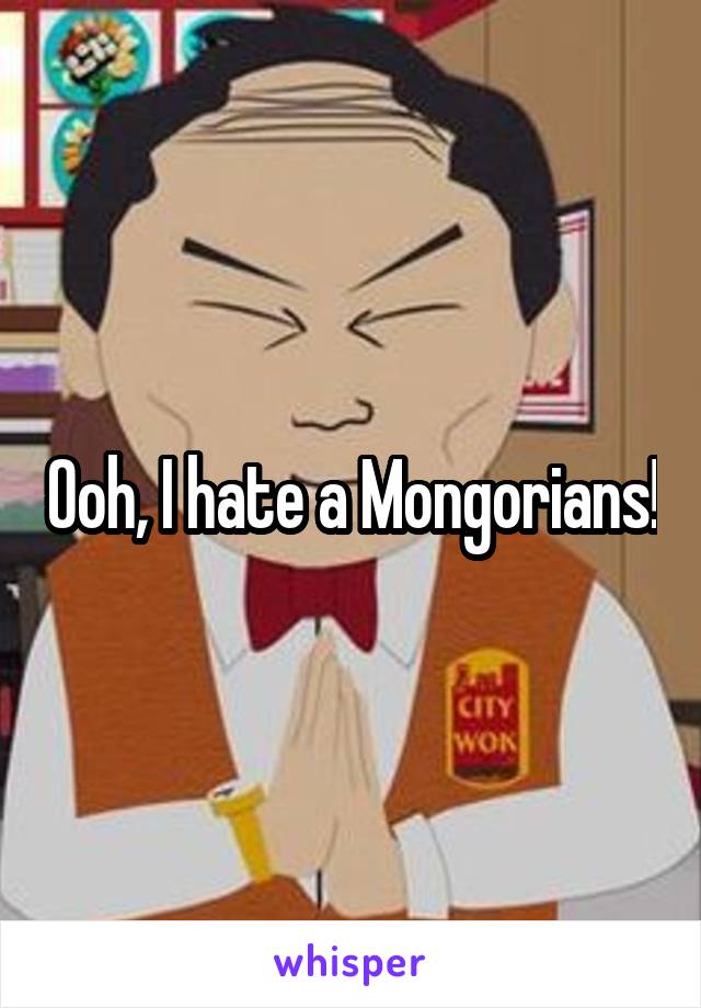 Ooh, I hate a Mongorians!