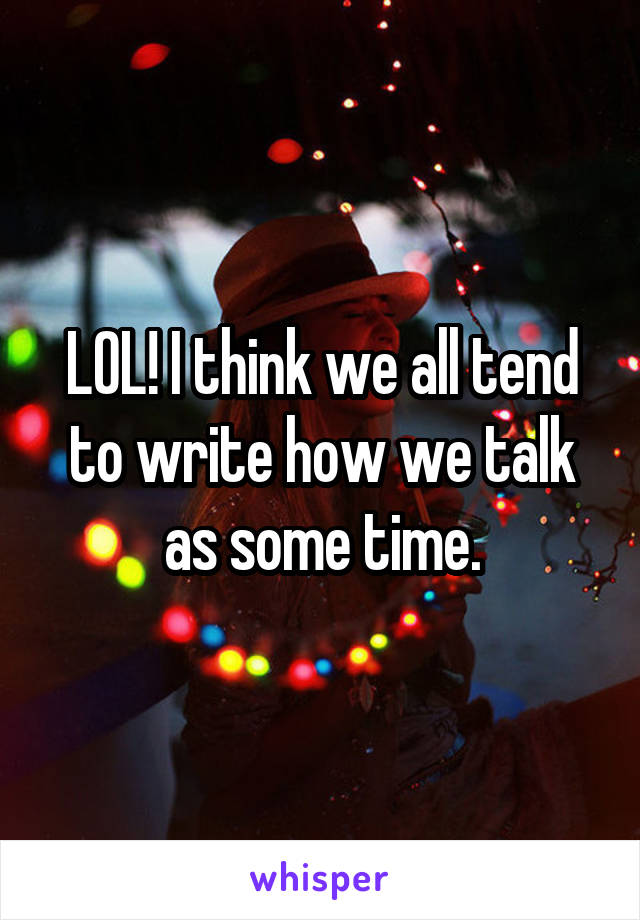 LOL! I think we all tend to write how we talk as some time.