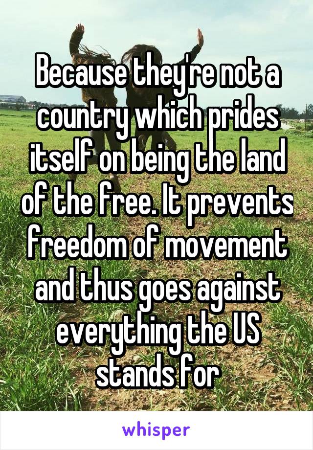 Because they're not a country which prides itself on being the land of the free. It prevents freedom of movement and thus goes against everything the US stands for