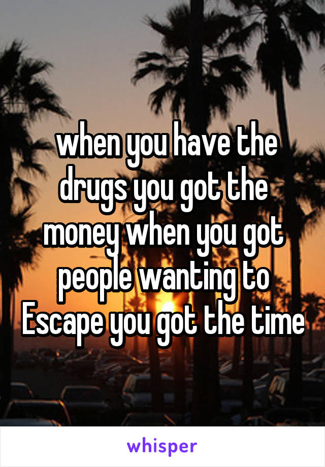  when you have the drugs you got the money when you got people wanting to Escape you got the time