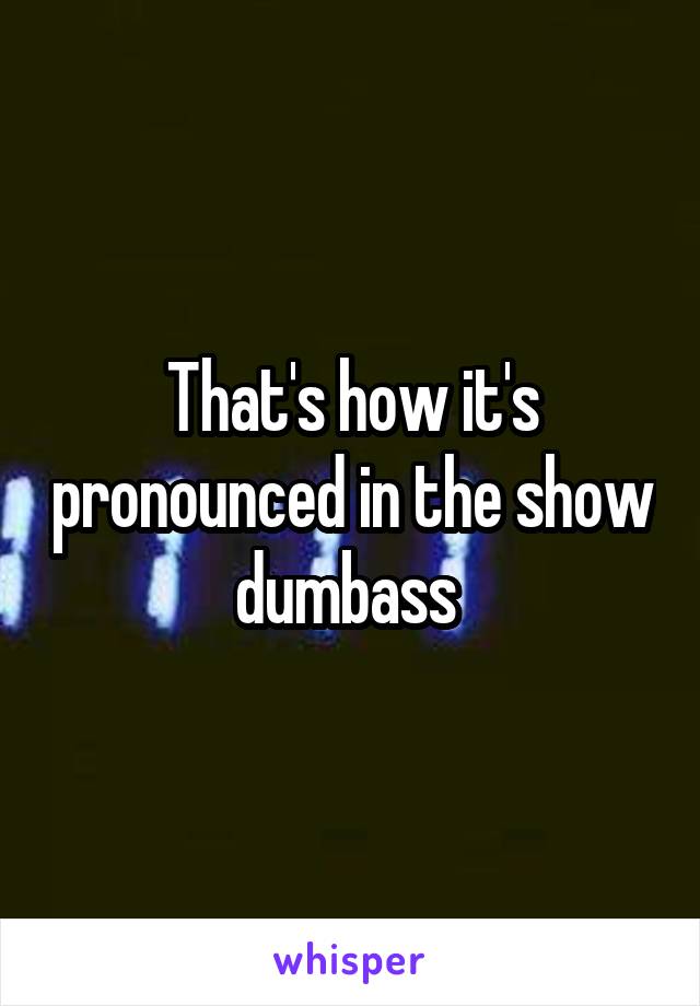 That's how it's pronounced in the show dumbass 