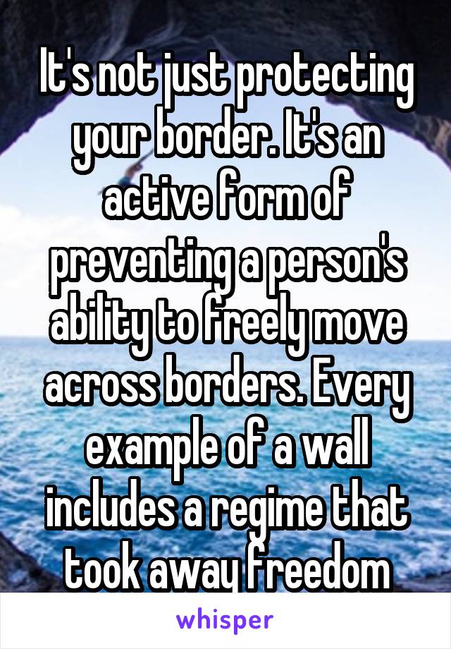 It's not just protecting your border. It's an active form of preventing a person's ability to freely move across borders. Every example of a wall includes a regime that took away freedom