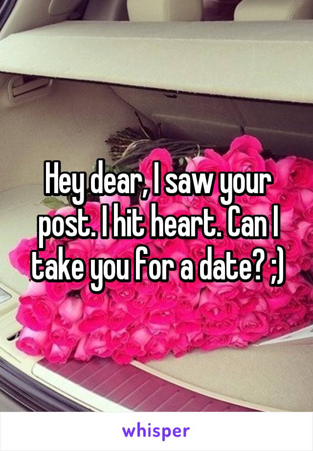 Hey dear, I saw your post. I hit heart. Can I take you for a date? ;)