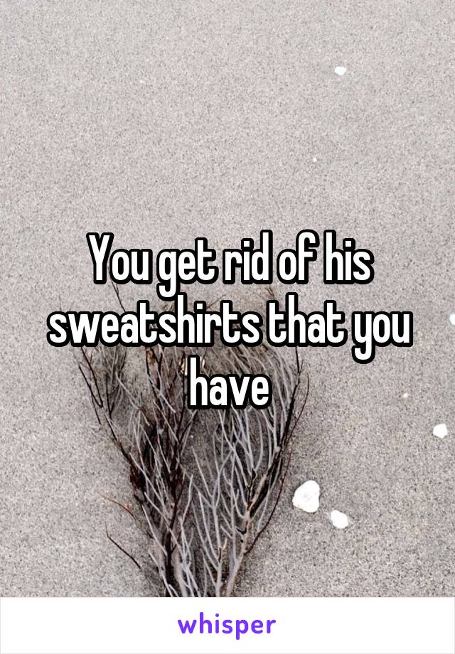 You get rid of his sweatshirts that you have