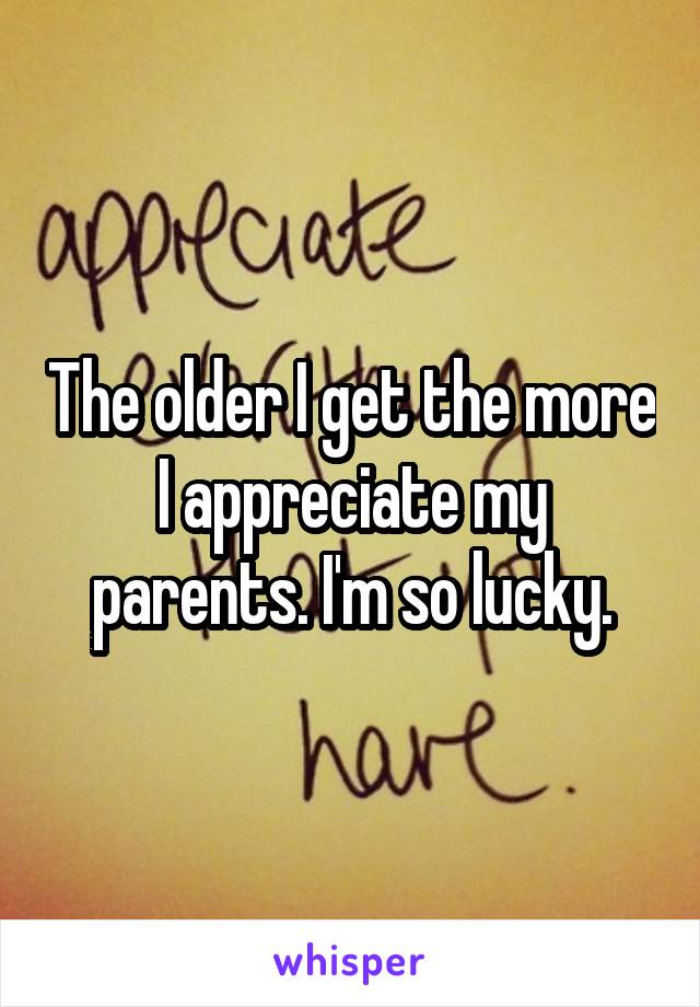 The older I get the more I appreciate my parents. I'm so lucky.