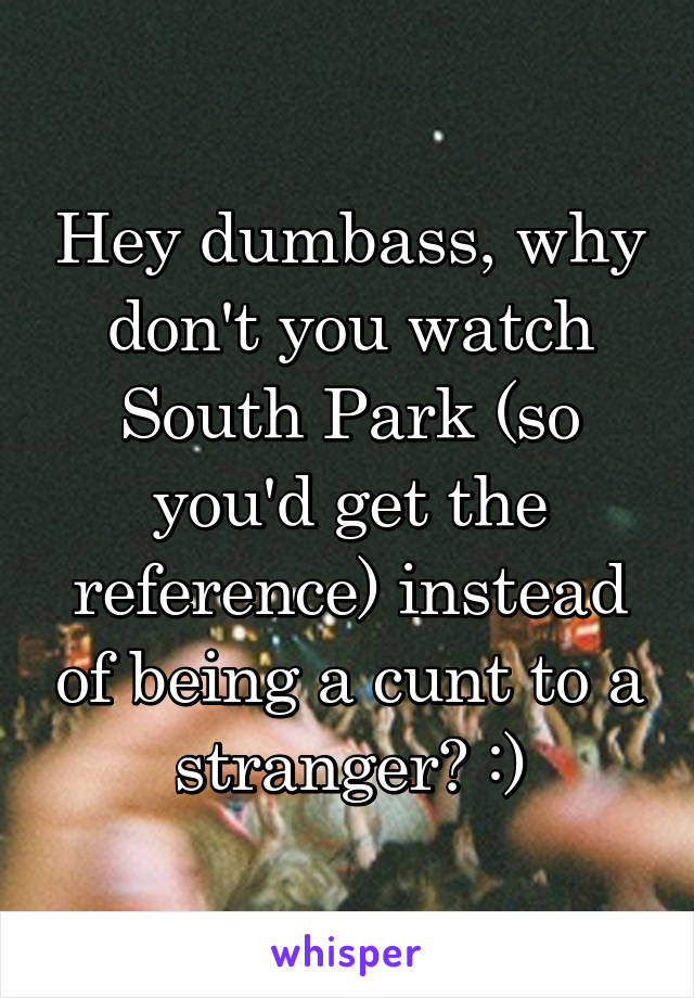 Hey dumbass, why don't you watch South Park (so you'd get the reference) instead of being a cunt to a stranger? :)