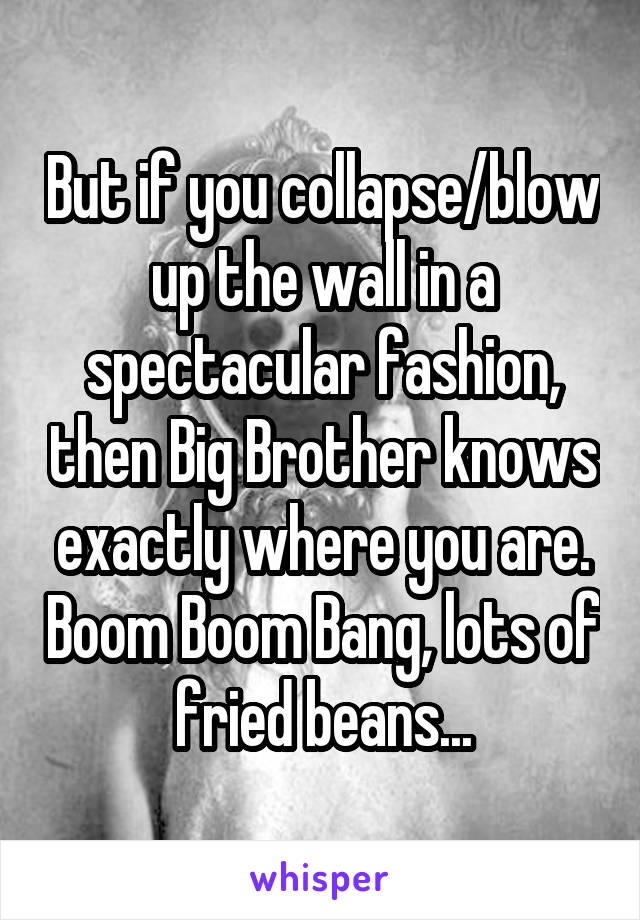 But if you collapse/blow up the wall in a spectacular fashion, then Big Brother knows exactly where you are. Boom Boom Bang, lots of fried beans...