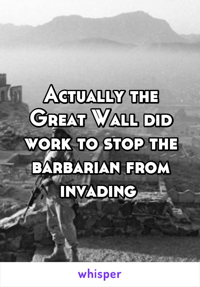 Actually the Great Wall did work to stop the barbarian from invading 