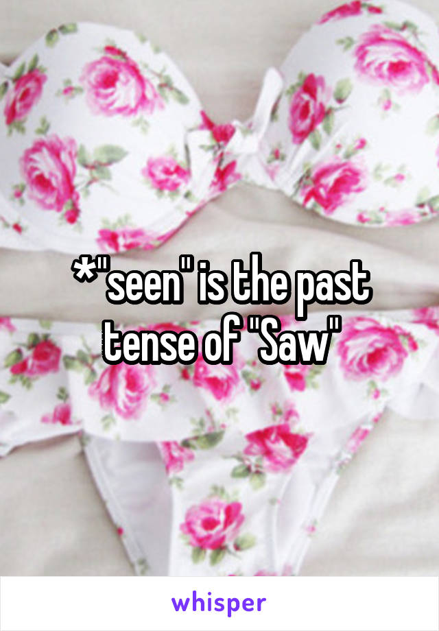 *"seen" is the past tense of "Saw"