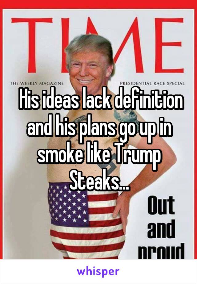  His ideas lack definition and his plans go up in smoke like Trump Steaks...