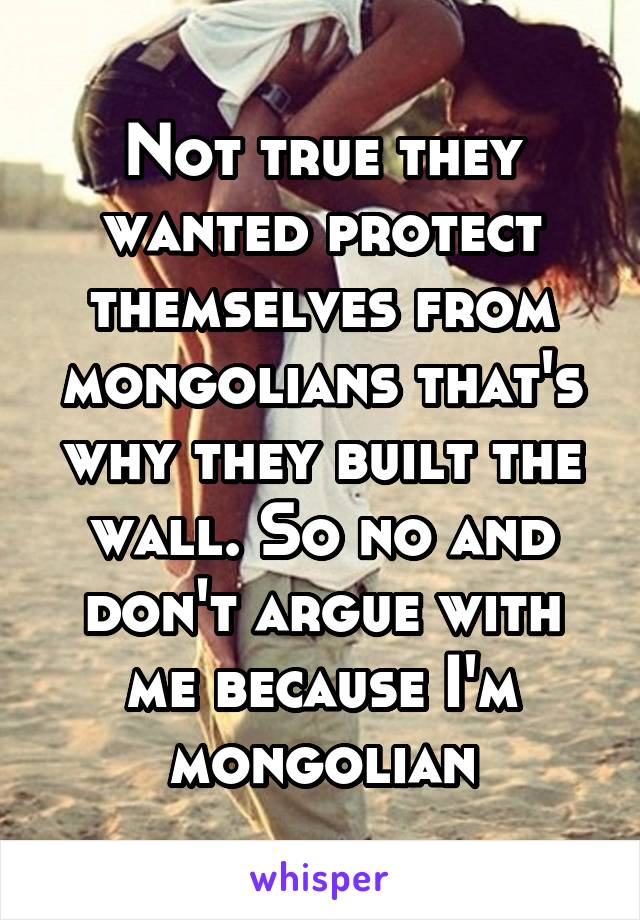 Not true they wanted protect themselves from mongolians that's why they built the wall. So no and don't argue with me because I'm mongolian