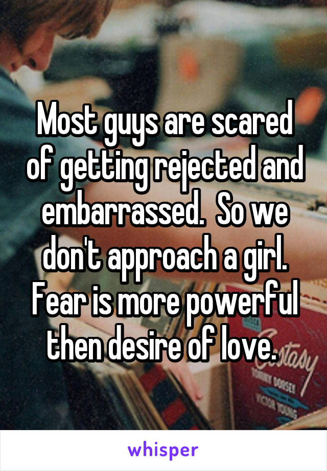 Most guys are scared of getting rejected and embarrassed.  So we don't approach a girl. Fear is more powerful then desire of love. 