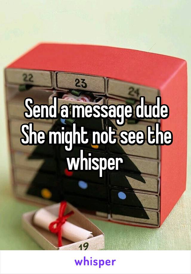 Send a message dude She might not see the whisper 