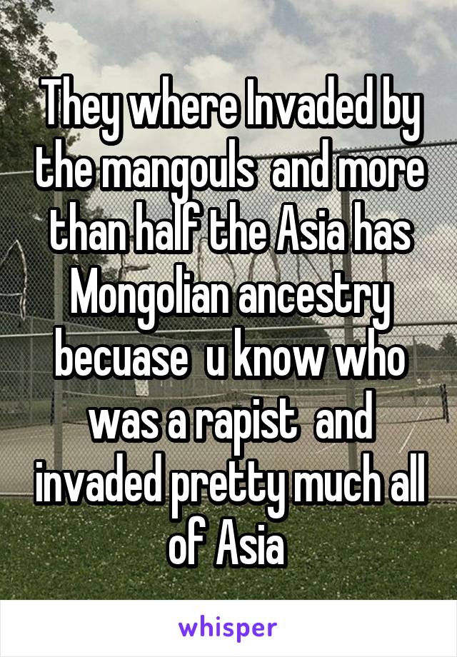 They where Invaded by the mangouls  and more than half the Asia has Mongolian ancestry becuase  u know who was a rapist  and invaded pretty much all of Asia 