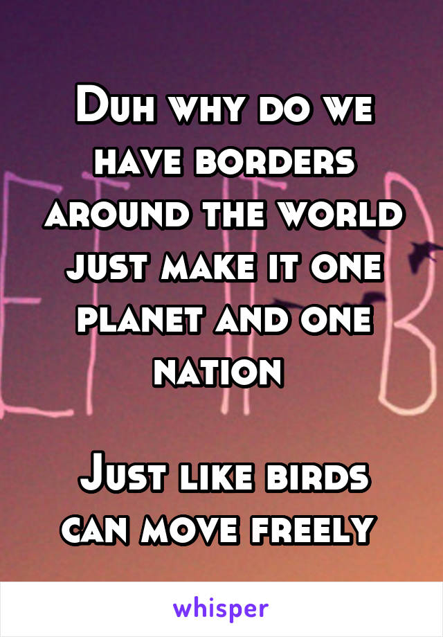 Duh why do we have borders around the world just make it one planet and one nation 

Just like birds can move freely 