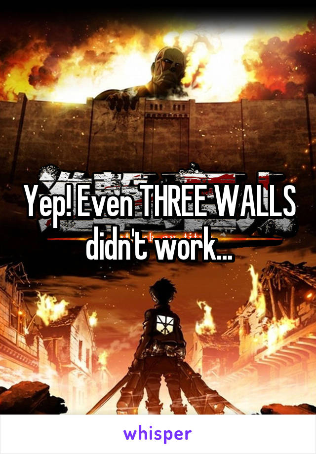 Yep! Even THREE WALLS didn't work...