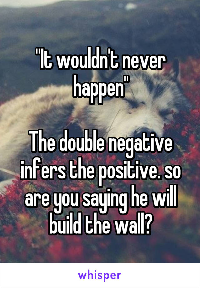 "It wouldn't never happen"

The double negative infers the positive. so are you saying he will build the wall?