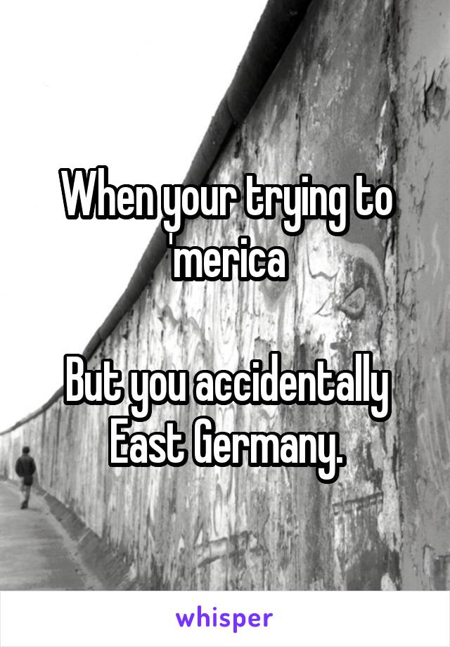 When your trying to 'merica

But you accidentally East Germany.