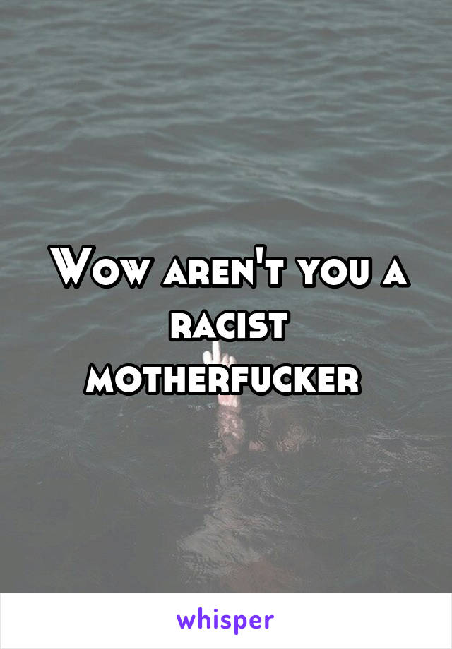 Wow aren't you a racist motherfucker 