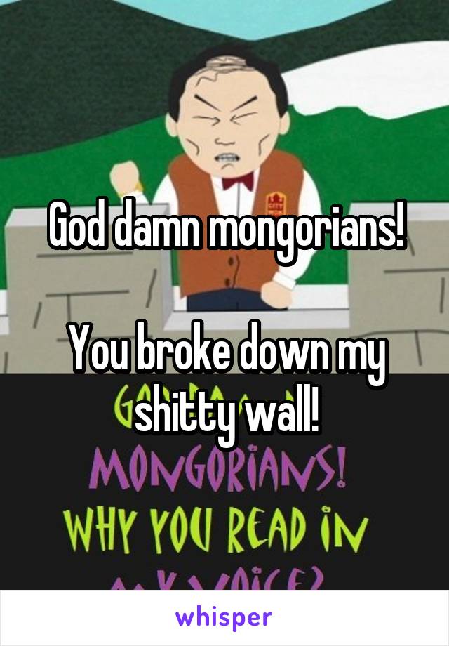 God damn mongorians!

You broke down my shitty wall!