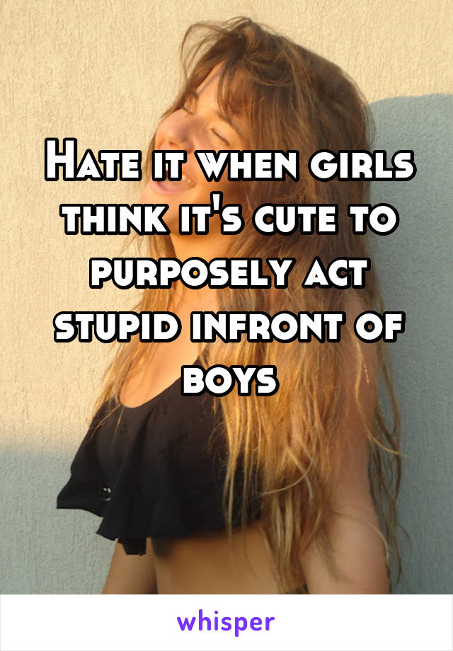 Hate it when girls think it's cute to purposely act stupid infront of boys

