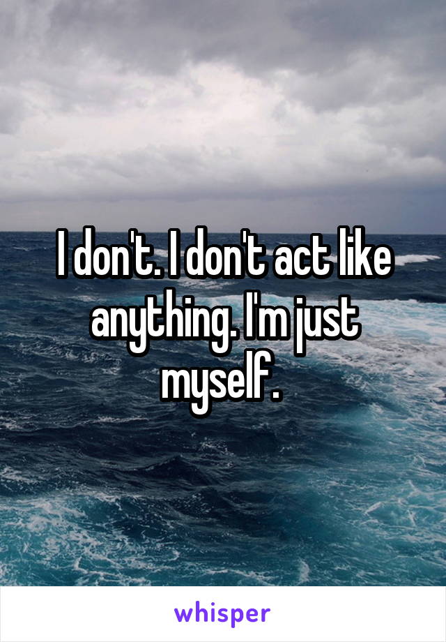 I don't. I don't act like anything. I'm just myself. 