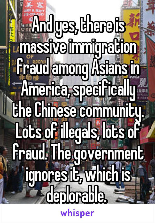 And yes, there is massive immigration fraud among Asians in America, specifically the Chinese community. Lots of illegals, lots of fraud. The government ignores it, which is deplorable. 