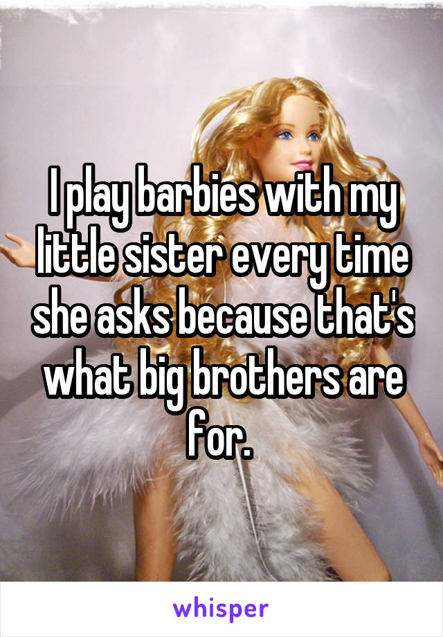 I play barbies with my little sister every time she asks because that's what big brothers are for. 