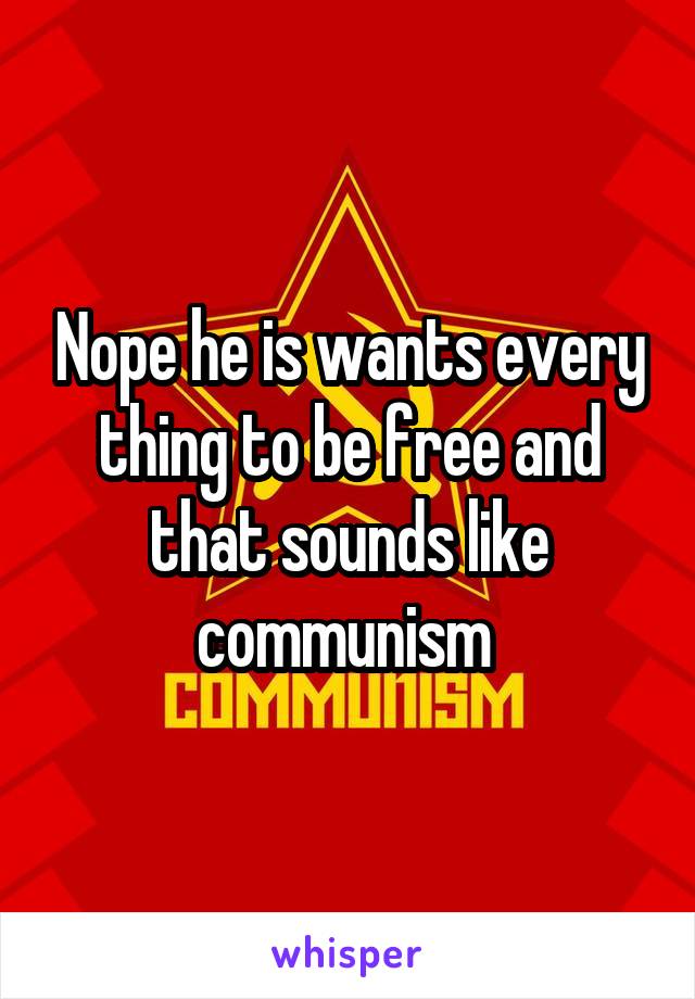 Nope he is wants every thing to be free and that sounds like communism 