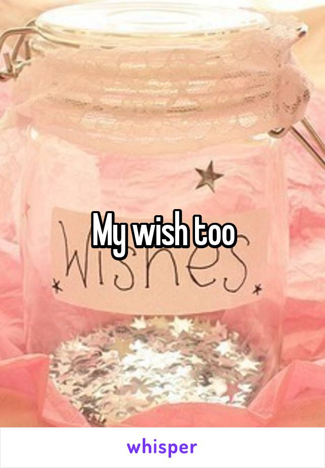 My wish too