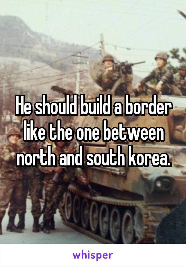 He should build a border like the one between north and south korea.