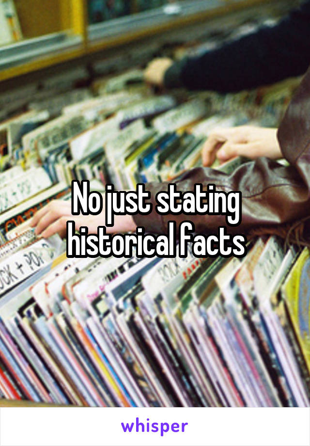 No just stating historical facts