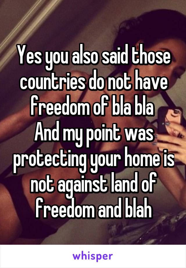 Yes you also said those countries do not have freedom of bla bla 
And my point was protecting your home is not against land of freedom and blah