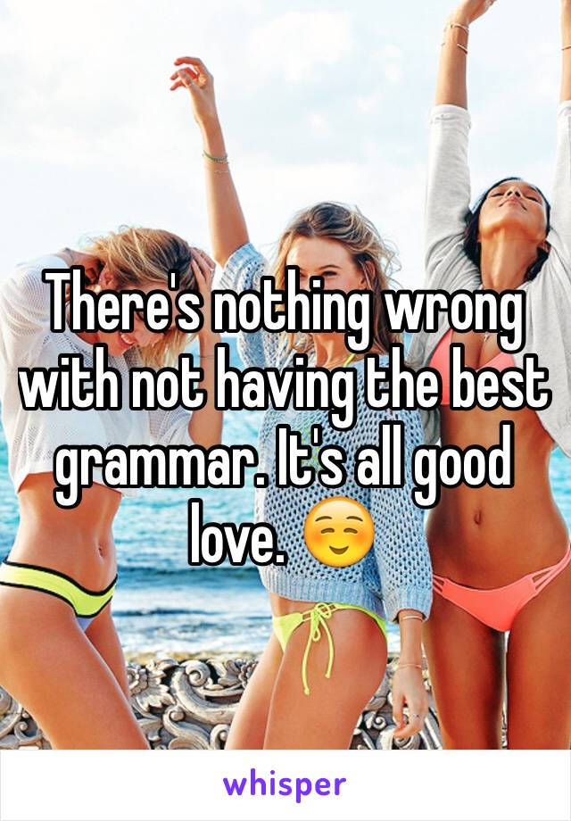 There's nothing wrong with not having the best grammar. It's all good love. ☺️